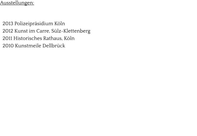 Ausstellungen:      2013 Polizeipräsidium Köln   2012 Kunst im Carre, Sülz-Klettenberg   2011 Historisches Rathaus, Köln    2010 Kunstmeile Dellbrück